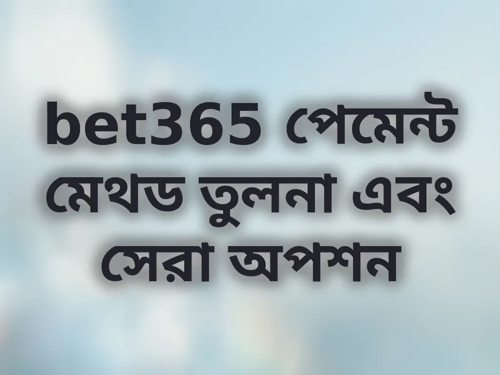 bet365 পেমেন্ট মেথড তুলনা এবং সেরা অপশন